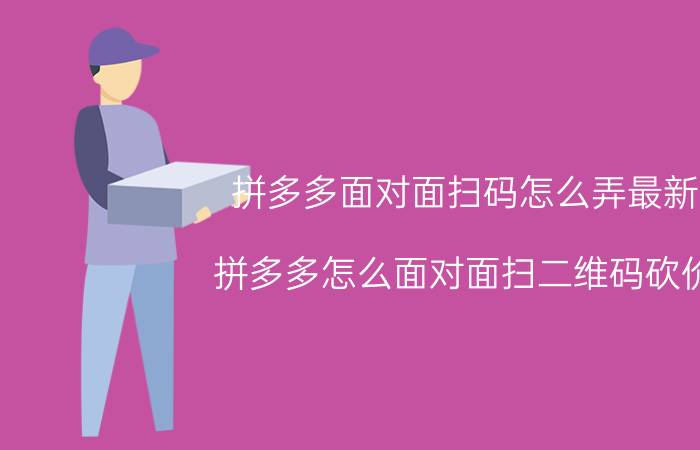 拼多多面对面扫码怎么弄最新 拼多多怎么面对面扫二维码砍价？